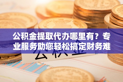双台子公积金提取代办哪里有？专业服务助您轻松搞定财务难题
