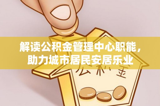 双台子解读公积金管理中心职能，助力城市居民安居乐业