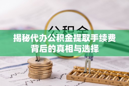 双台子揭秘代办公积金提取手续费背后的真相与选择