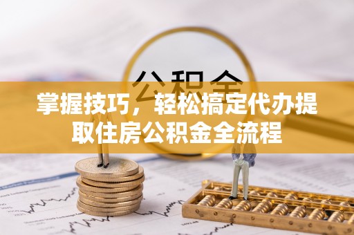 双台子掌握技巧，轻松搞定代办提取住房公积金全流程