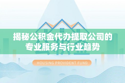 双台子揭秘公积金代办提取公司的专业服务与行业趋势