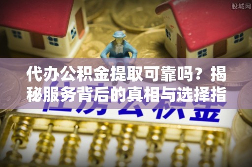 双台子代办公积金提取可靠吗？揭秘服务背后的真相与选择指南
