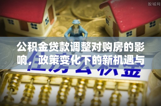 双台子公积金贷款调整对购房的影响，政策变化下的新机遇与挑战
