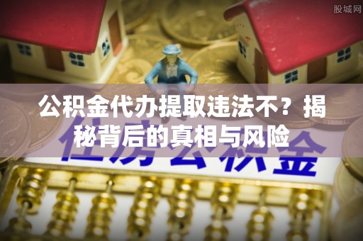 双台子公积金代办提取违法不？揭秘背后的真相与风险