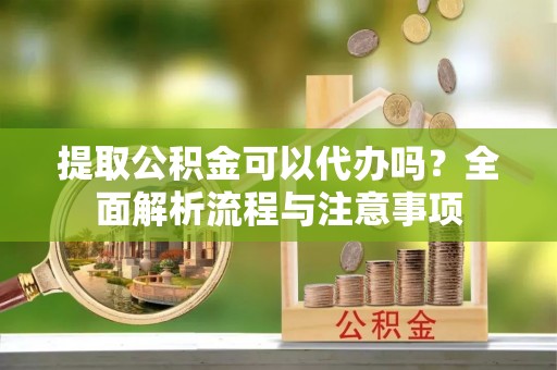 双台子提取公积金可以代办吗？全面解析流程与注意事项