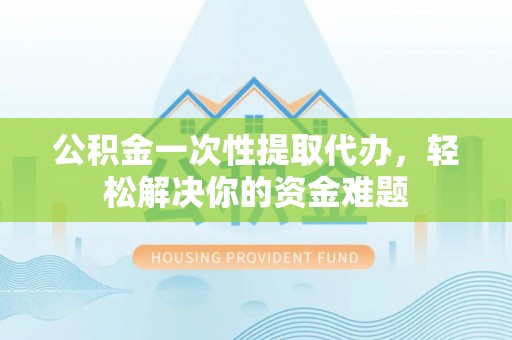双台子公积金一次性提取代办，轻松解决你的资金难题