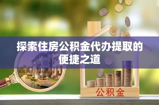 双台子探索住房公积金代办提取的便捷之道