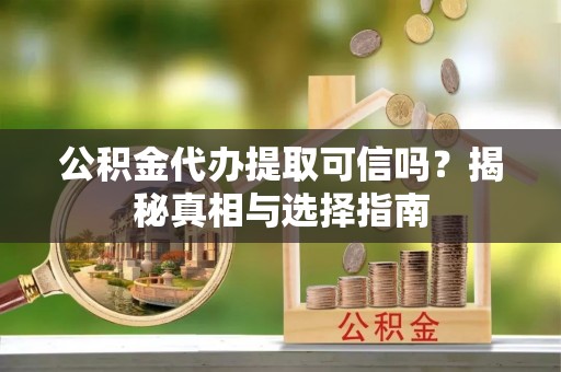 双台子公积金代办提取可信吗？揭秘真相与选择指南