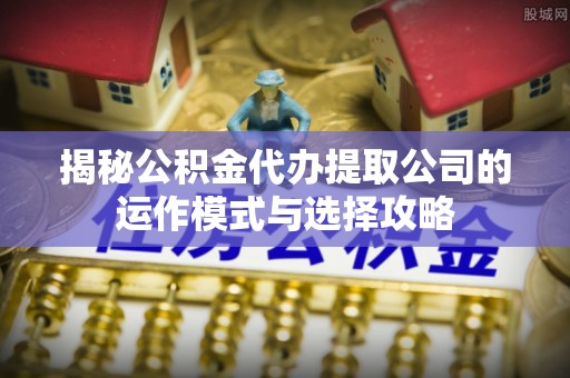 双台子揭秘公积金代办提取公司的运作模式与选择攻略