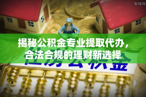 双台子揭秘公积金专业提取代办，合法合规的理财新选择