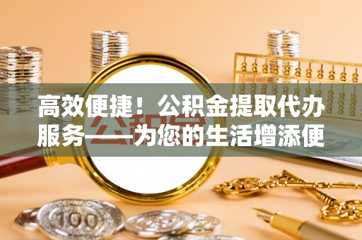 双台子高效便捷！公积金提取代办服务——为您的生活增添便利