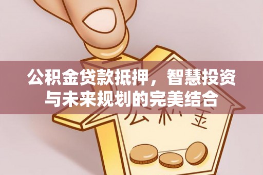 双台子公积金贷款抵押，智慧投资与未来规划的完美结合