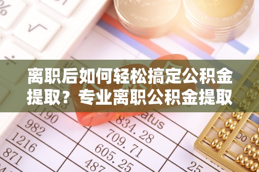 双台子离职后如何轻松搞定公积金提取？专业离职公积金提取代办服务来帮你