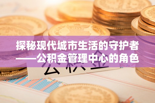 双台子探秘现代城市生活的守护者——公积金管理中心的角色与影响