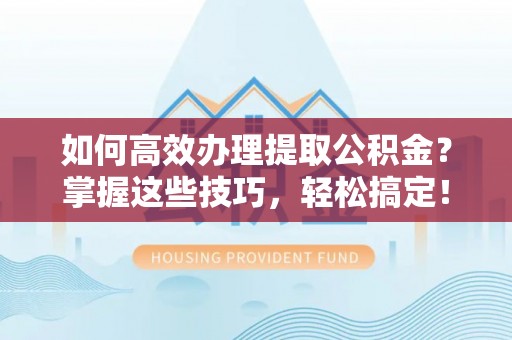 双台子如何高效办理提取公积金？掌握这些技巧，轻松搞定！