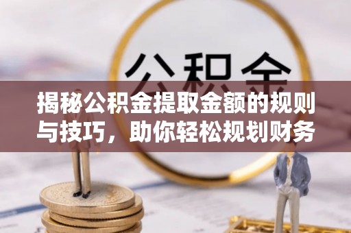 双台子揭秘公积金提取金额的规则与技巧，助你轻松规划财务未来