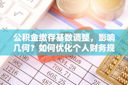 双台子公积金缴存基数调整，影响几何？如何优化个人财务规划