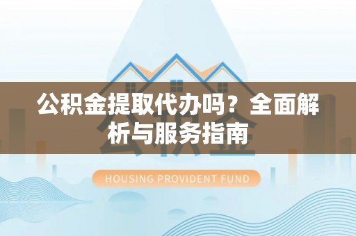 双台子公积金提取代办吗？全面解析与服务指南