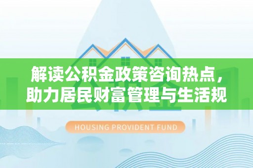 双台子解读公积金政策咨询热点，助力居民财富管理与生活规划