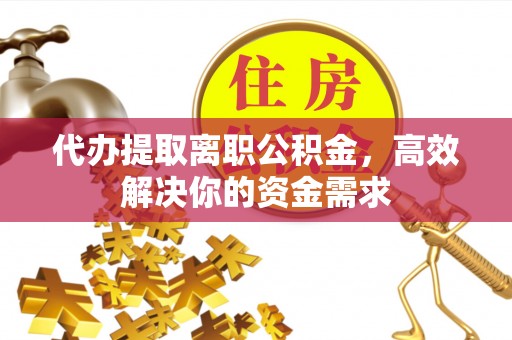 双台子代办提取离职公积金，高效解决你的资金需求