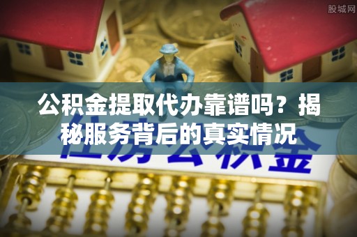 双台子公积金提取代办靠谱吗？揭秘服务背后的真实情况