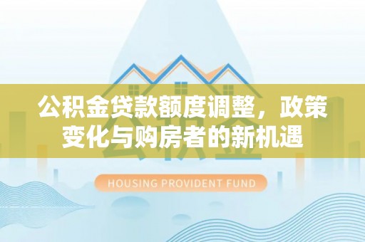 双台子公积金贷款额度调整，政策变化与购房者的新机遇