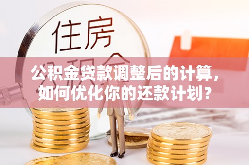 双台子公积金贷款调整后的计算，如何优化你的还款计划？