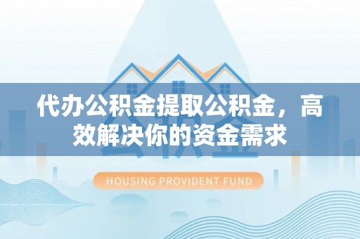 双台子代办公积金提取公积金，高效解决你的资金需求