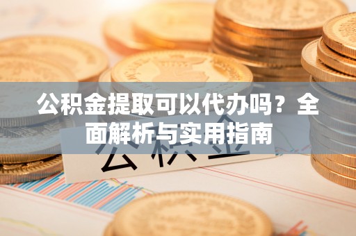 双台子公积金提取可以代办吗？全面解析与实用指南