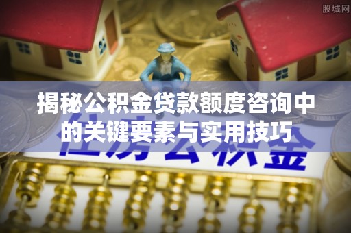 双台子揭秘公积金贷款额度咨询中的关键要素与实用技巧
