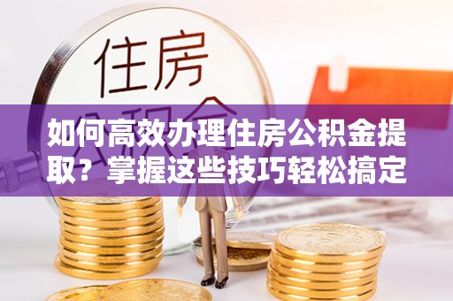 双台子如何高效办理住房公积金提取？掌握这些技巧轻松搞定