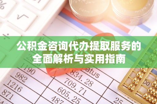 双台子公积金咨询代办提取服务的全面解析与实用指南