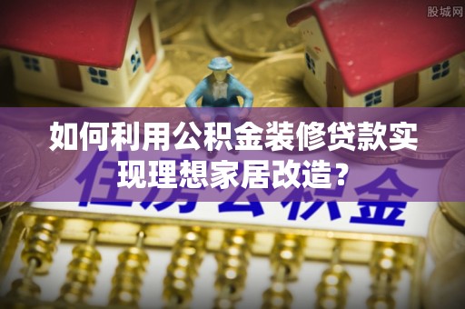 双台子如何利用公积金装修贷款实现理想家居改造？
