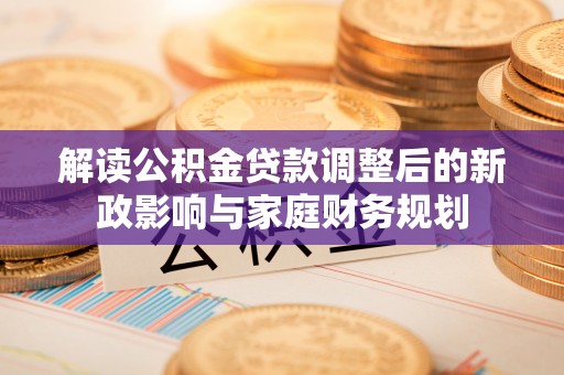 双台子解读公积金贷款调整后的新政影响与家庭财务规划