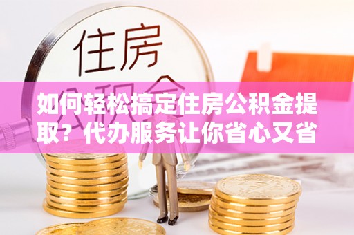 双台子如何轻松搞定住房公积金提取？代办服务让你省心又省力