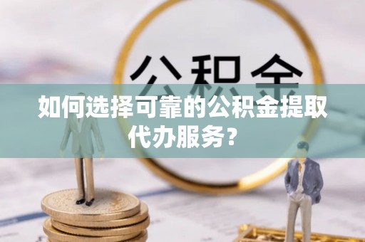 双台子如何选择可靠的公积金提取代办服务？