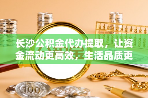 双台子长沙公积金代办提取，让资金流动更高效，生活品质更优越