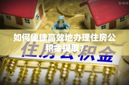 双台子如何便捷高效地办理住房公积金提取？