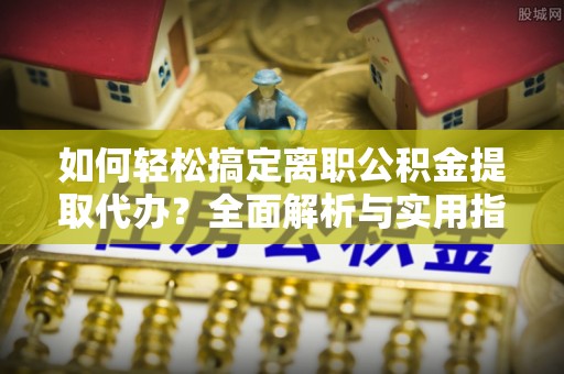 双台子如何轻松搞定离职公积金提取代办？全面解析与实用指南