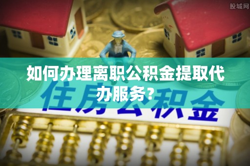 双台子如何办理离职公积金提取代办服务？