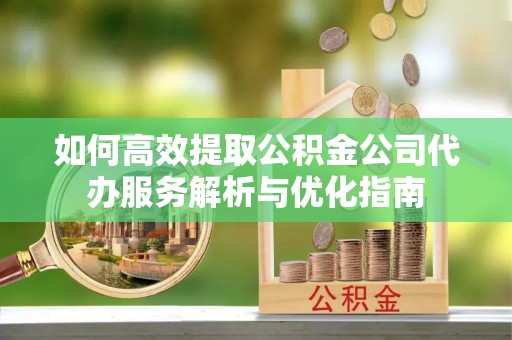 双台子如何高效提取公积金公司代办服务解析与优化指南