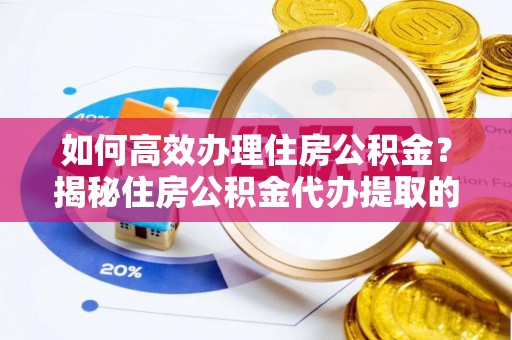 双台子如何高效办理住房公积金？揭秘住房公积金代办提取的全流程与优势