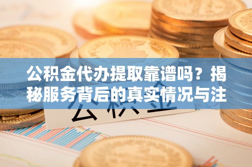 双台子公积金代办提取靠谱吗？揭秘服务背后的真实情况与注意事项