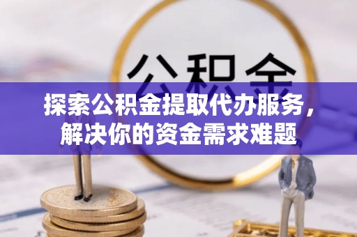双台子探索公积金提取代办服务，解决你的资金需求难题