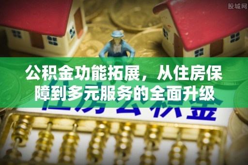 双台子公积金功能拓展，从住房保障到多元服务的全面升级