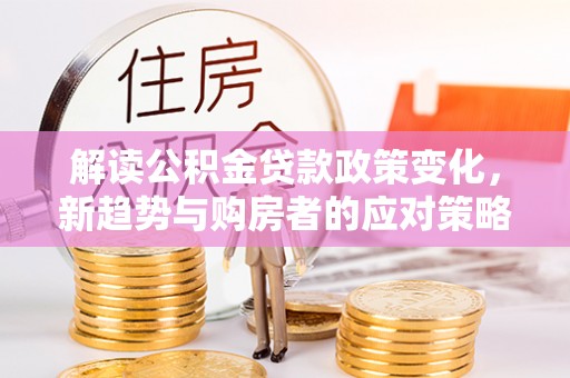 双台子解读公积金贷款政策变化，新趋势与购房者的应对策略