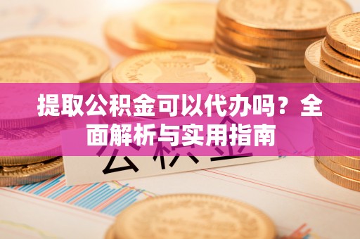 双台子提取公积金可以代办吗？全面解析与实用指南