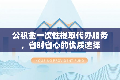 双台子公积金一次性提取代办服务，省时省心的优质选择