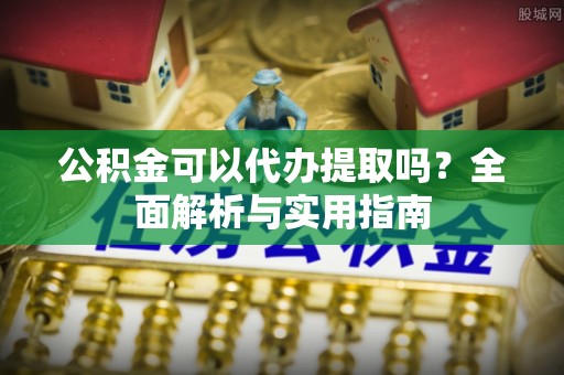 双台子公积金可以代办提取吗？全面解析与实用指南