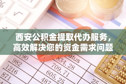 双台子西安公积金提取代办服务，高效解决您的资金需求问题